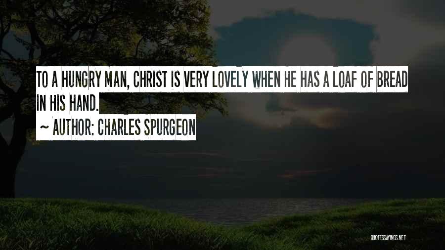 Charles Spurgeon Quotes: To A Hungry Man, Christ Is Very Lovely When He Has A Loaf Of Bread In His Hand.