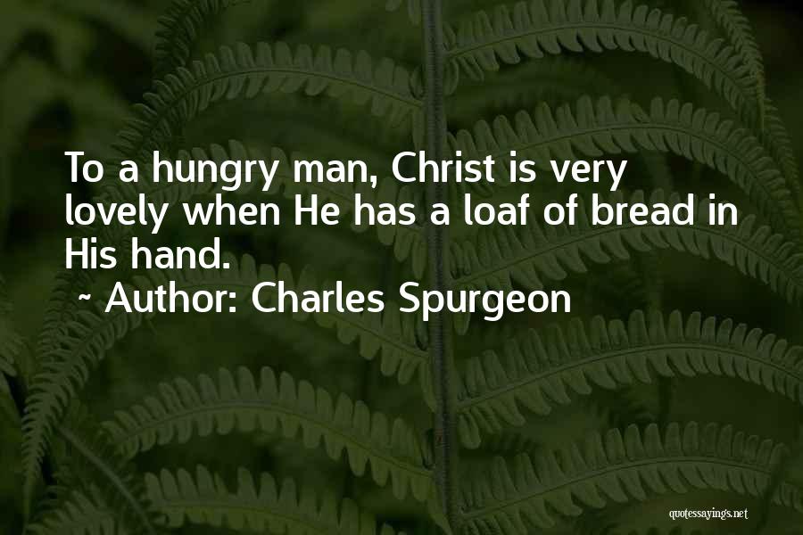 Charles Spurgeon Quotes: To A Hungry Man, Christ Is Very Lovely When He Has A Loaf Of Bread In His Hand.