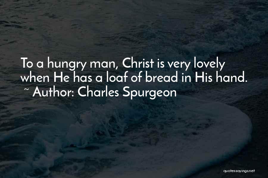 Charles Spurgeon Quotes: To A Hungry Man, Christ Is Very Lovely When He Has A Loaf Of Bread In His Hand.