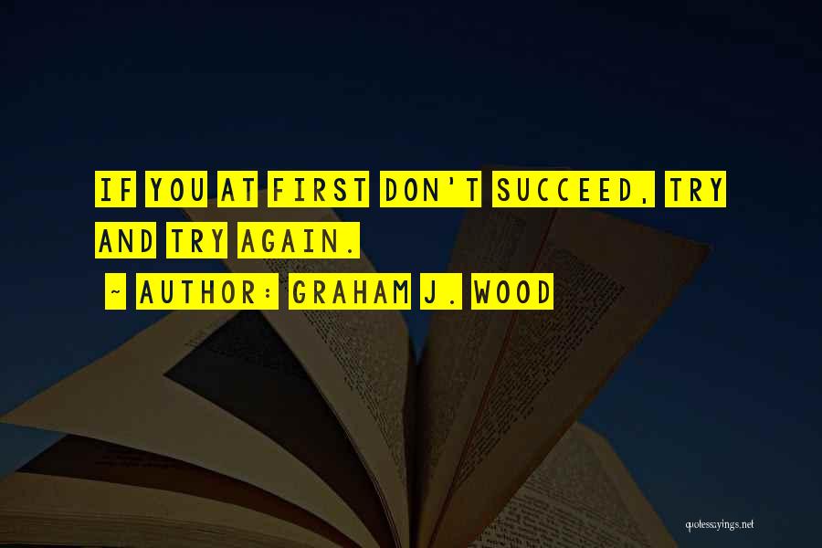 Graham J. Wood Quotes: If You At First Don't Succeed, Try And Try Again.