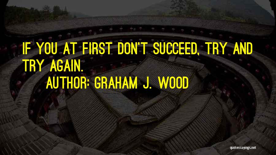 Graham J. Wood Quotes: If You At First Don't Succeed, Try And Try Again.