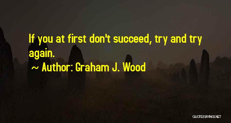 Graham J. Wood Quotes: If You At First Don't Succeed, Try And Try Again.