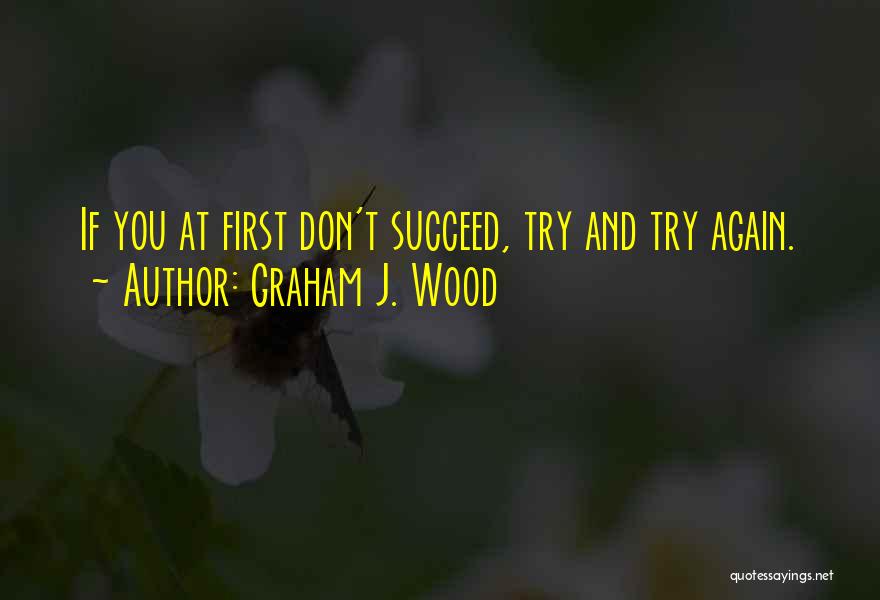 Graham J. Wood Quotes: If You At First Don't Succeed, Try And Try Again.