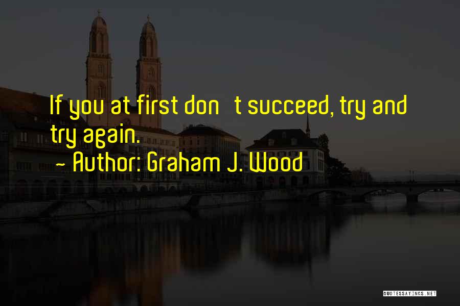 Graham J. Wood Quotes: If You At First Don't Succeed, Try And Try Again.