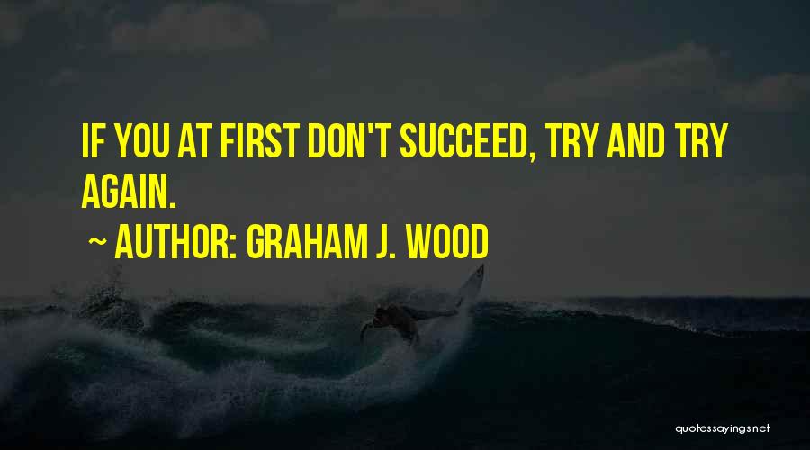 Graham J. Wood Quotes: If You At First Don't Succeed, Try And Try Again.