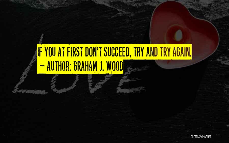 Graham J. Wood Quotes: If You At First Don't Succeed, Try And Try Again.