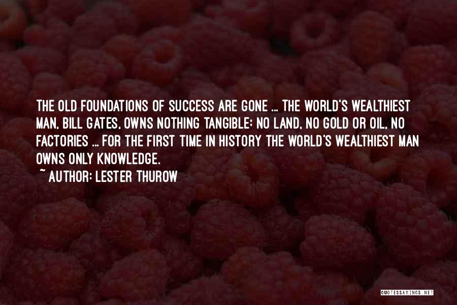 Lester Thurow Quotes: The Old Foundations Of Success Are Gone ... The World's Wealthiest Man, Bill Gates, Owns Nothing Tangible: No Land, No