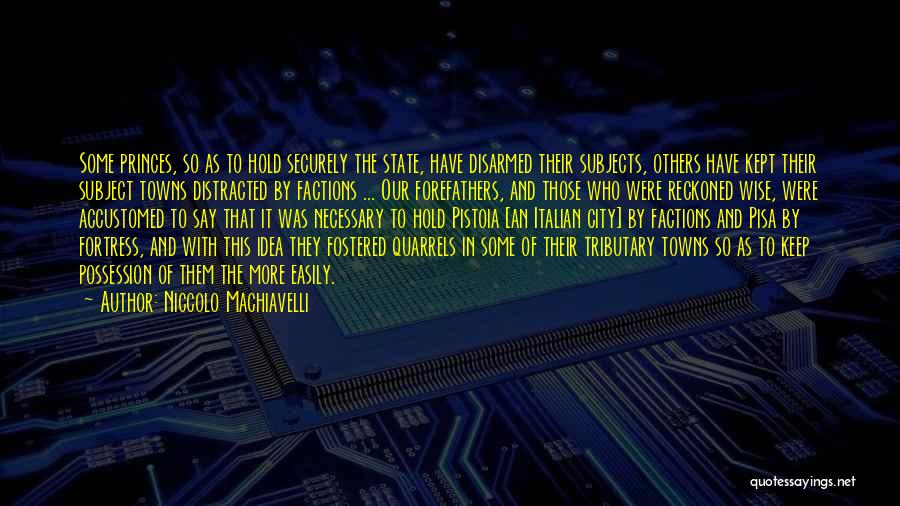 Niccolo Machiavelli Quotes: Some Princes, So As To Hold Securely The State, Have Disarmed Their Subjects, Others Have Kept Their Subject Towns Distracted