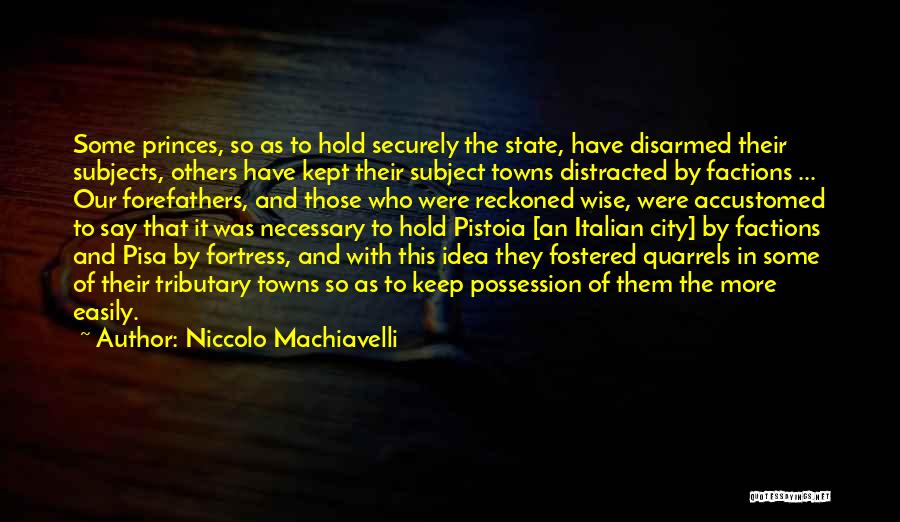 Niccolo Machiavelli Quotes: Some Princes, So As To Hold Securely The State, Have Disarmed Their Subjects, Others Have Kept Their Subject Towns Distracted