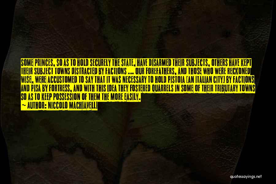 Niccolo Machiavelli Quotes: Some Princes, So As To Hold Securely The State, Have Disarmed Their Subjects, Others Have Kept Their Subject Towns Distracted