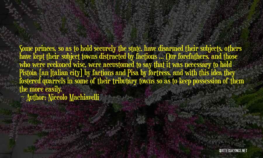 Niccolo Machiavelli Quotes: Some Princes, So As To Hold Securely The State, Have Disarmed Their Subjects, Others Have Kept Their Subject Towns Distracted