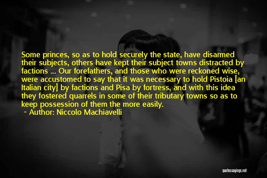 Niccolo Machiavelli Quotes: Some Princes, So As To Hold Securely The State, Have Disarmed Their Subjects, Others Have Kept Their Subject Towns Distracted