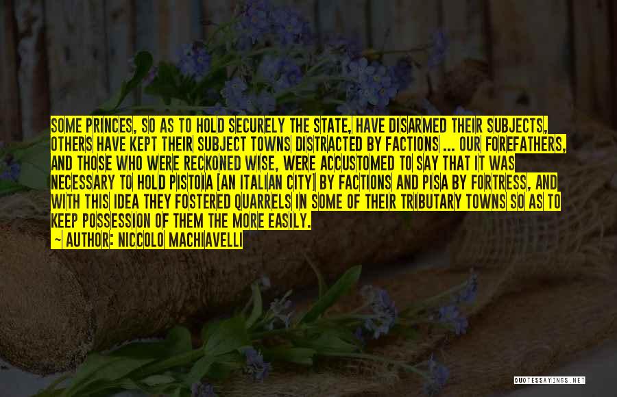 Niccolo Machiavelli Quotes: Some Princes, So As To Hold Securely The State, Have Disarmed Their Subjects, Others Have Kept Their Subject Towns Distracted