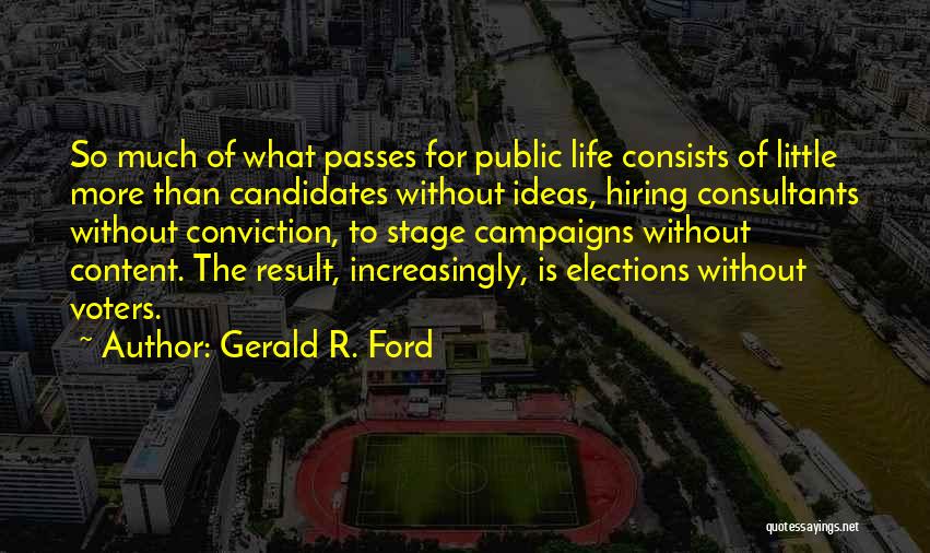 Gerald R. Ford Quotes: So Much Of What Passes For Public Life Consists Of Little More Than Candidates Without Ideas, Hiring Consultants Without Conviction,