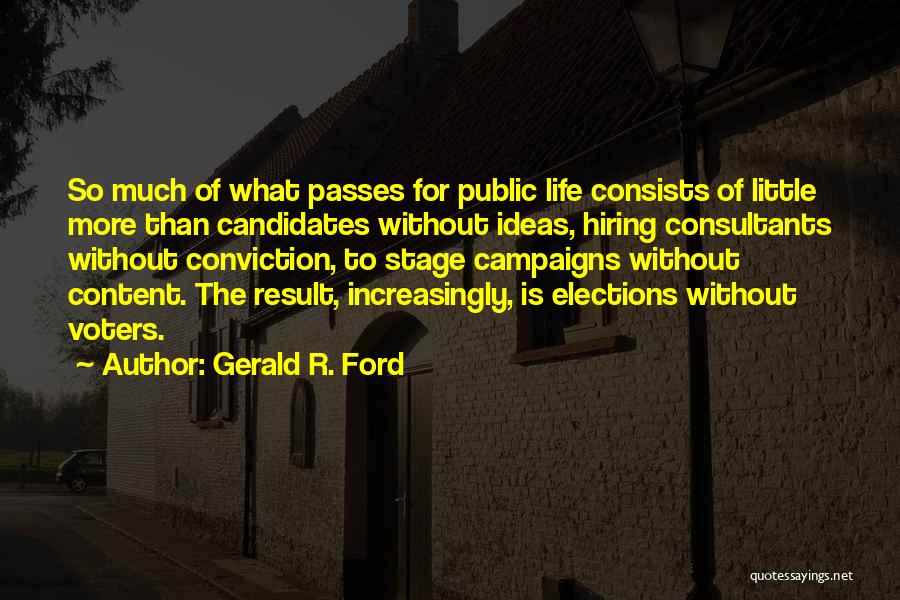 Gerald R. Ford Quotes: So Much Of What Passes For Public Life Consists Of Little More Than Candidates Without Ideas, Hiring Consultants Without Conviction,