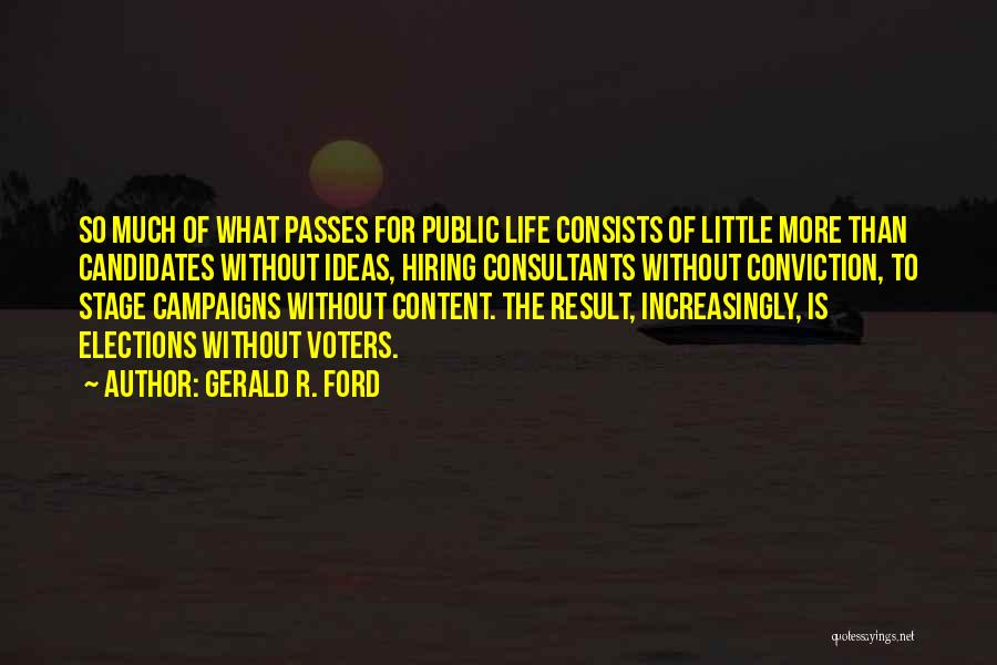 Gerald R. Ford Quotes: So Much Of What Passes For Public Life Consists Of Little More Than Candidates Without Ideas, Hiring Consultants Without Conviction,