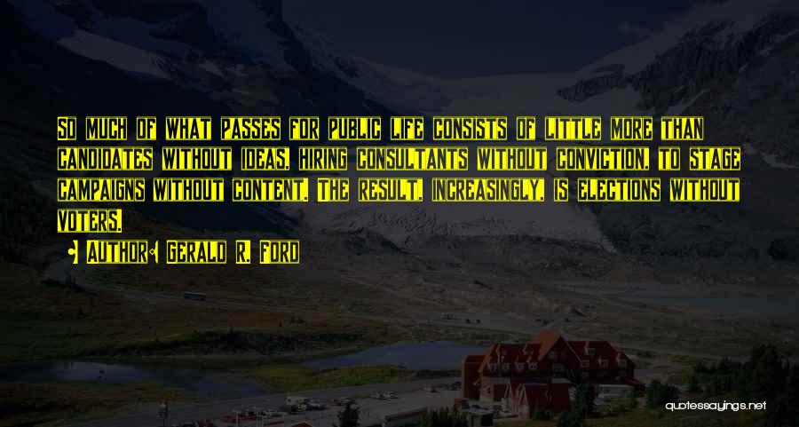 Gerald R. Ford Quotes: So Much Of What Passes For Public Life Consists Of Little More Than Candidates Without Ideas, Hiring Consultants Without Conviction,