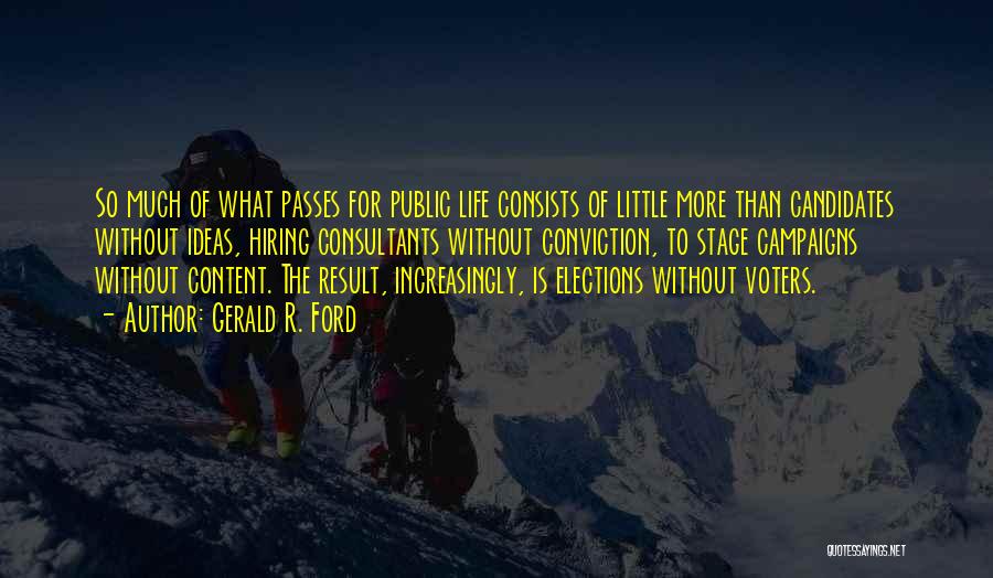 Gerald R. Ford Quotes: So Much Of What Passes For Public Life Consists Of Little More Than Candidates Without Ideas, Hiring Consultants Without Conviction,