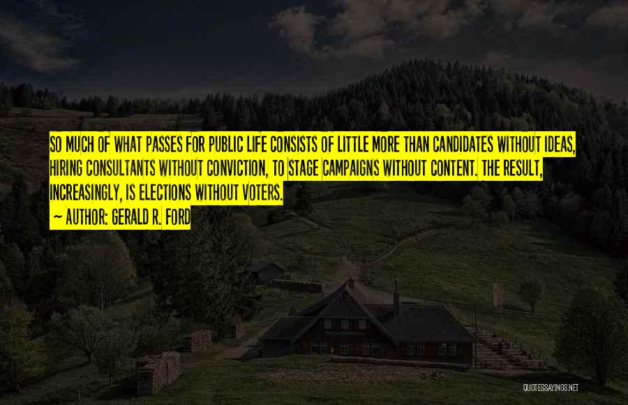 Gerald R. Ford Quotes: So Much Of What Passes For Public Life Consists Of Little More Than Candidates Without Ideas, Hiring Consultants Without Conviction,