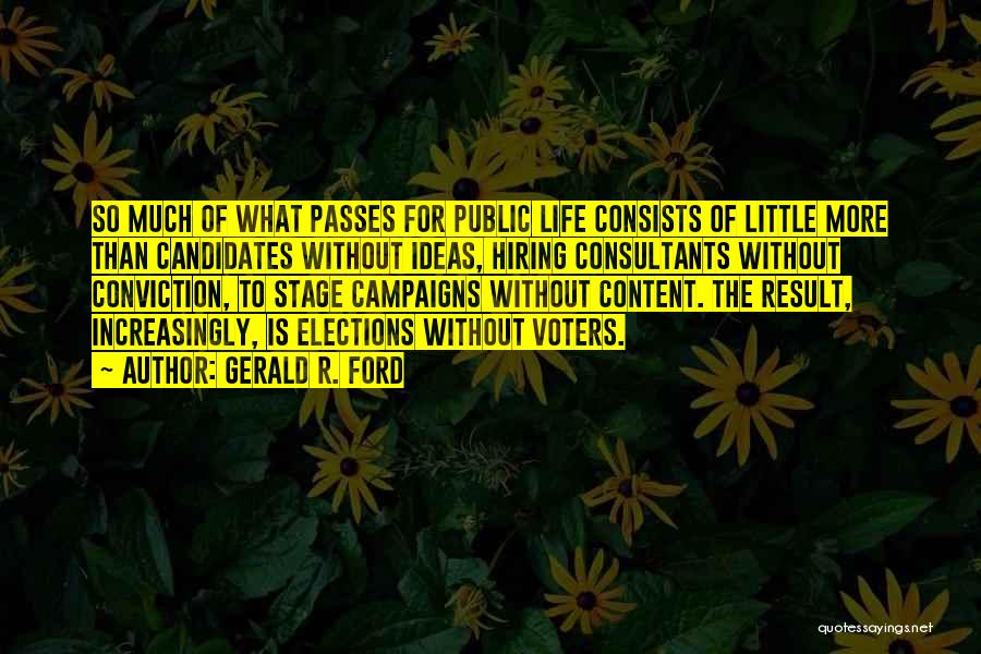 Gerald R. Ford Quotes: So Much Of What Passes For Public Life Consists Of Little More Than Candidates Without Ideas, Hiring Consultants Without Conviction,