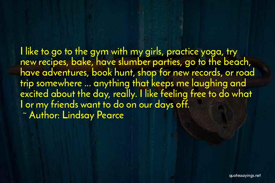 Lindsay Pearce Quotes: I Like To Go To The Gym With My Girls, Practice Yoga, Try New Recipes, Bake, Have Slumber Parties, Go