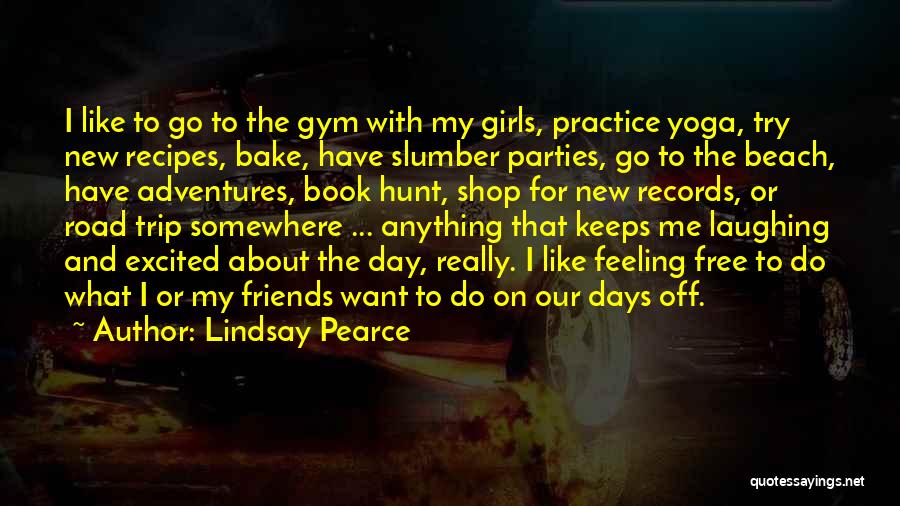 Lindsay Pearce Quotes: I Like To Go To The Gym With My Girls, Practice Yoga, Try New Recipes, Bake, Have Slumber Parties, Go