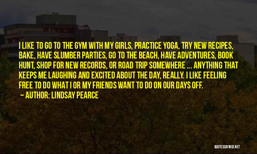 Lindsay Pearce Quotes: I Like To Go To The Gym With My Girls, Practice Yoga, Try New Recipes, Bake, Have Slumber Parties, Go
