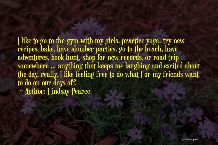 Lindsay Pearce Quotes: I Like To Go To The Gym With My Girls, Practice Yoga, Try New Recipes, Bake, Have Slumber Parties, Go