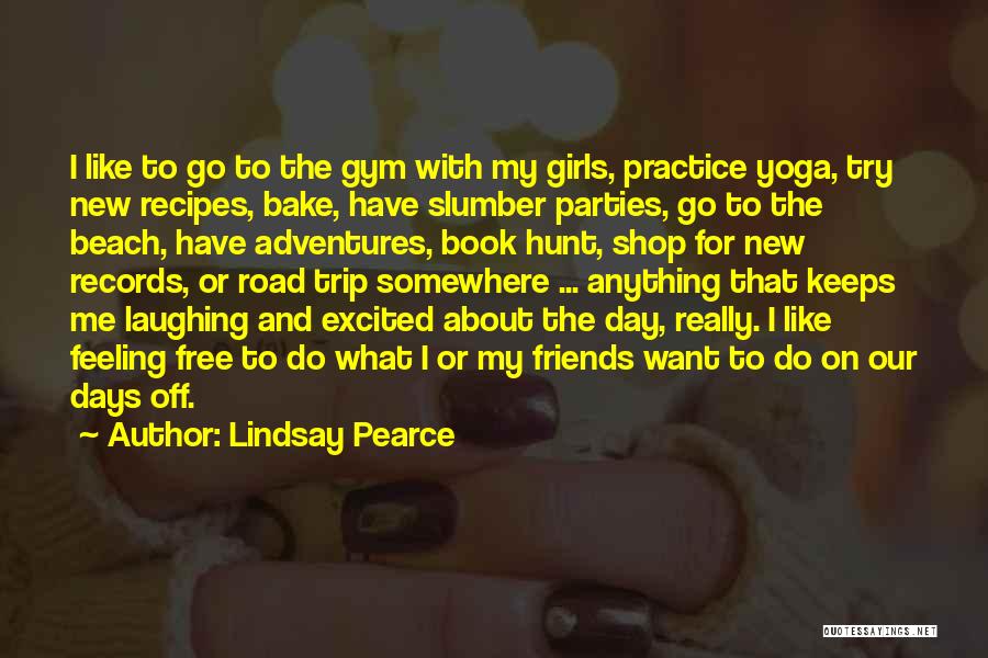 Lindsay Pearce Quotes: I Like To Go To The Gym With My Girls, Practice Yoga, Try New Recipes, Bake, Have Slumber Parties, Go