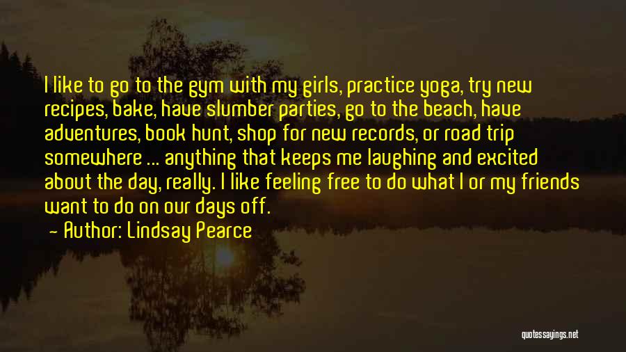 Lindsay Pearce Quotes: I Like To Go To The Gym With My Girls, Practice Yoga, Try New Recipes, Bake, Have Slumber Parties, Go