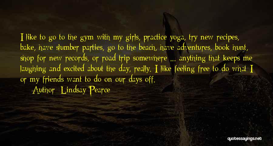 Lindsay Pearce Quotes: I Like To Go To The Gym With My Girls, Practice Yoga, Try New Recipes, Bake, Have Slumber Parties, Go