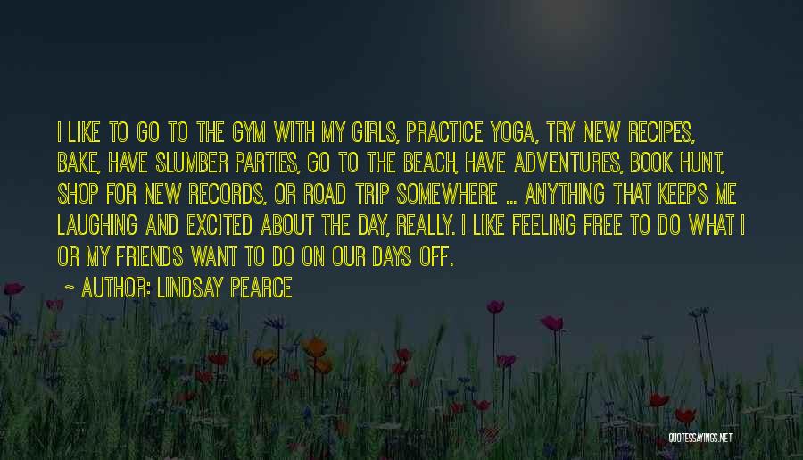 Lindsay Pearce Quotes: I Like To Go To The Gym With My Girls, Practice Yoga, Try New Recipes, Bake, Have Slumber Parties, Go