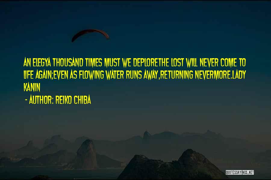 Reiko Chiba Quotes: An Elegya Thousand Times Must We Deplorethe Lost Will Never Come To Life Again;even As Flowing Water Runs Away,returning Nevermore.lady