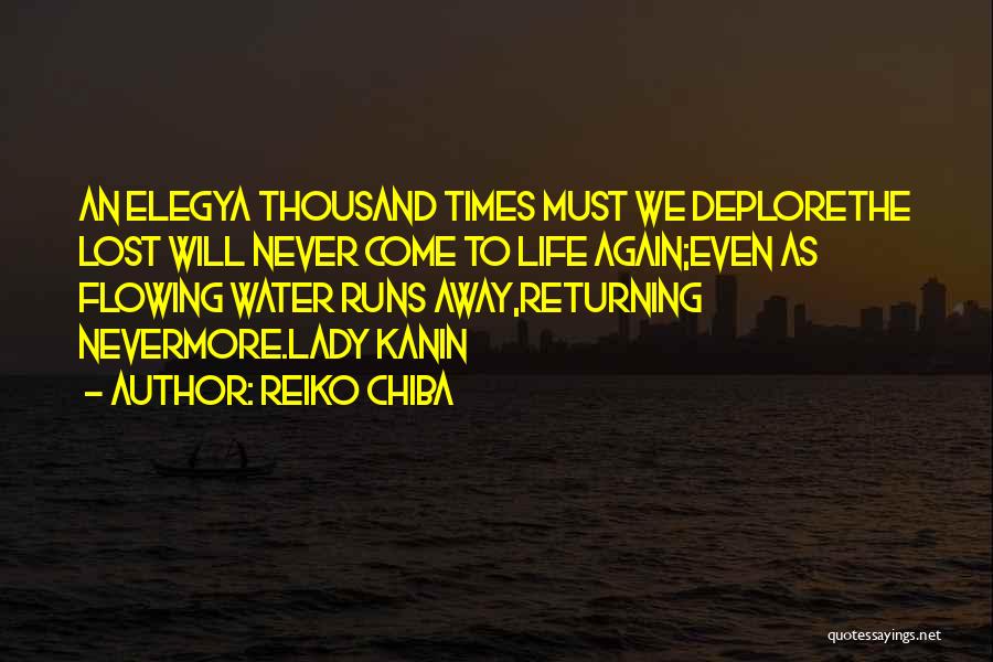 Reiko Chiba Quotes: An Elegya Thousand Times Must We Deplorethe Lost Will Never Come To Life Again;even As Flowing Water Runs Away,returning Nevermore.lady