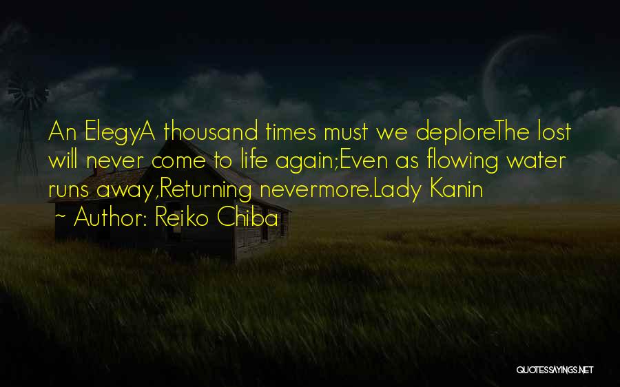 Reiko Chiba Quotes: An Elegya Thousand Times Must We Deplorethe Lost Will Never Come To Life Again;even As Flowing Water Runs Away,returning Nevermore.lady