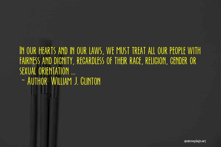 William J. Clinton Quotes: In Our Hearts And In Our Laws, We Must Treat All Our People With Fairness And Dignity, Regardless Of Their