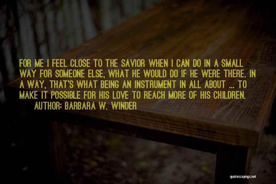 Barbara W. Winder Quotes: For Me I Feel Close To The Savior When I Can Do In A Small Way For Someone Else, What