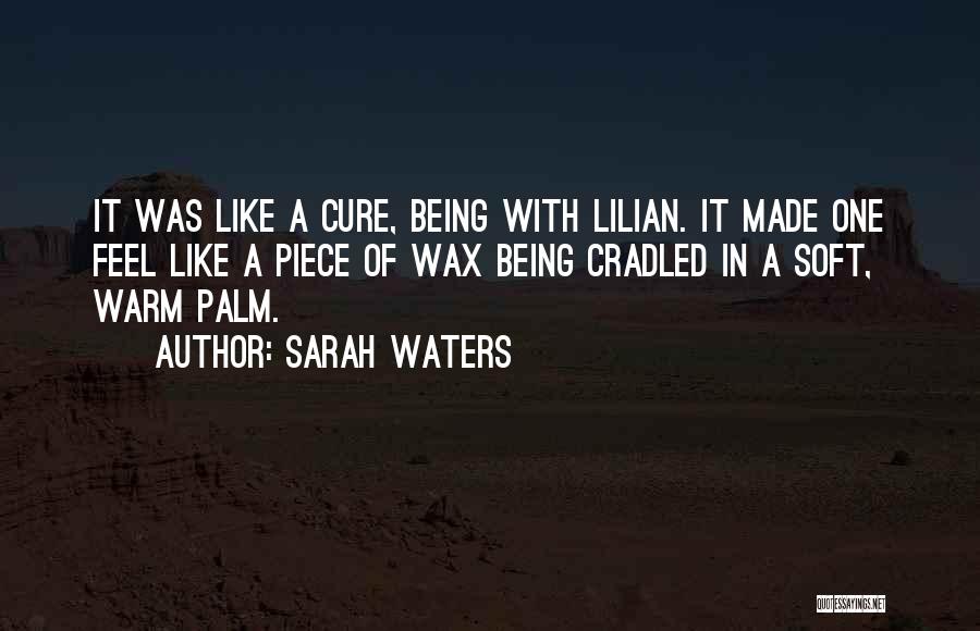 Sarah Waters Quotes: It Was Like A Cure, Being With Lilian. It Made One Feel Like A Piece Of Wax Being Cradled In