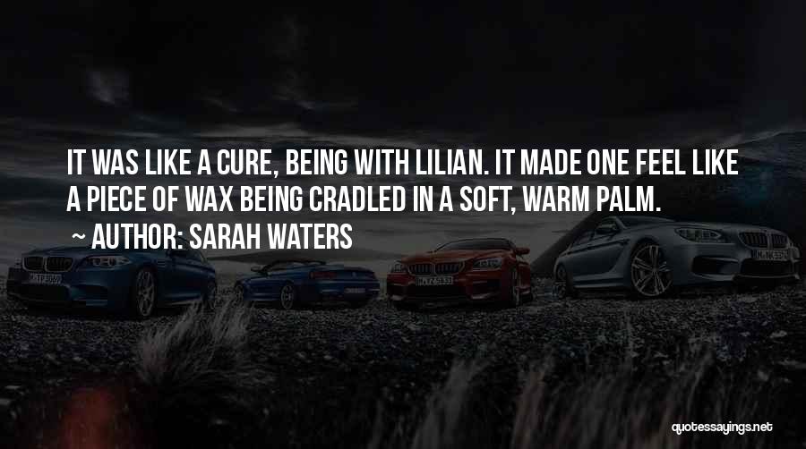 Sarah Waters Quotes: It Was Like A Cure, Being With Lilian. It Made One Feel Like A Piece Of Wax Being Cradled In