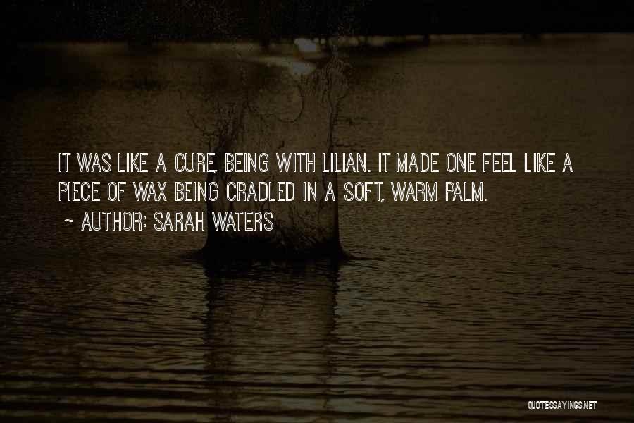 Sarah Waters Quotes: It Was Like A Cure, Being With Lilian. It Made One Feel Like A Piece Of Wax Being Cradled In