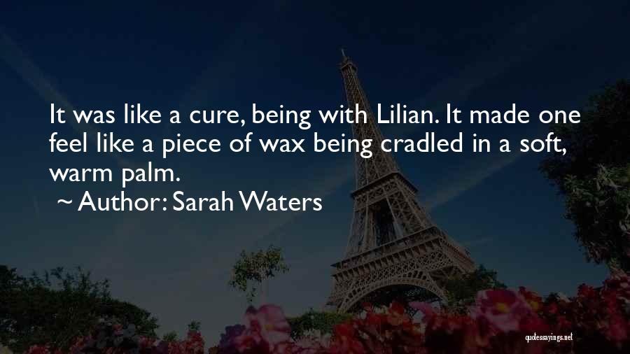 Sarah Waters Quotes: It Was Like A Cure, Being With Lilian. It Made One Feel Like A Piece Of Wax Being Cradled In