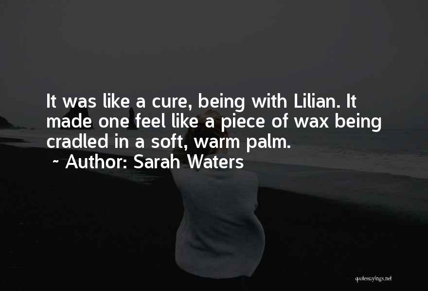 Sarah Waters Quotes: It Was Like A Cure, Being With Lilian. It Made One Feel Like A Piece Of Wax Being Cradled In