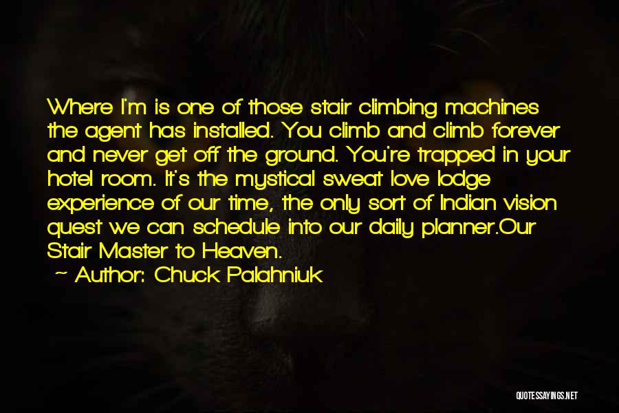 Chuck Palahniuk Quotes: Where I'm Is One Of Those Stair Climbing Machines The Agent Has Installed. You Climb And Climb Forever And Never