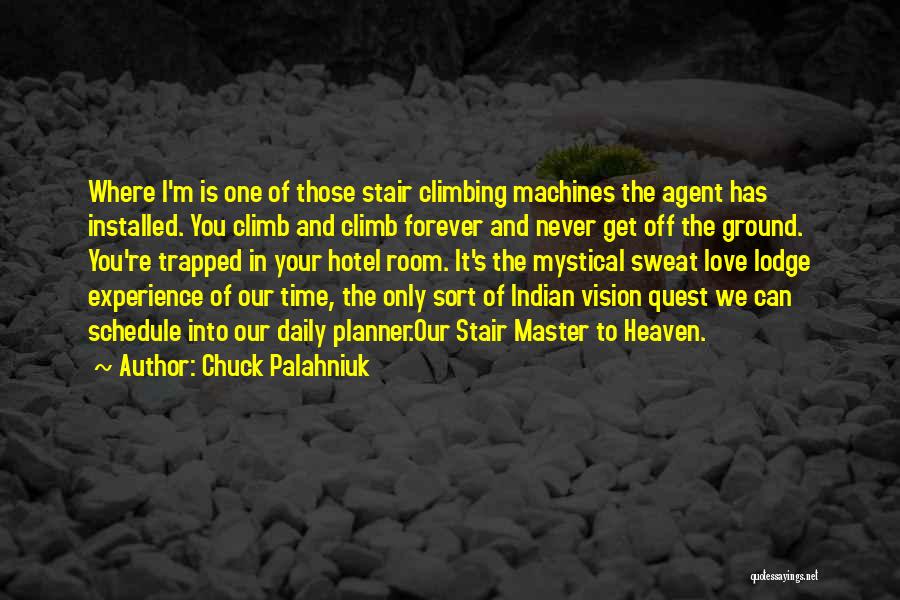 Chuck Palahniuk Quotes: Where I'm Is One Of Those Stair Climbing Machines The Agent Has Installed. You Climb And Climb Forever And Never