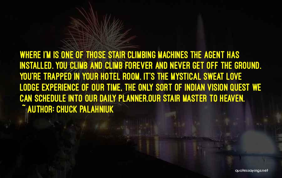 Chuck Palahniuk Quotes: Where I'm Is One Of Those Stair Climbing Machines The Agent Has Installed. You Climb And Climb Forever And Never