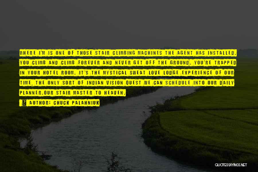 Chuck Palahniuk Quotes: Where I'm Is One Of Those Stair Climbing Machines The Agent Has Installed. You Climb And Climb Forever And Never