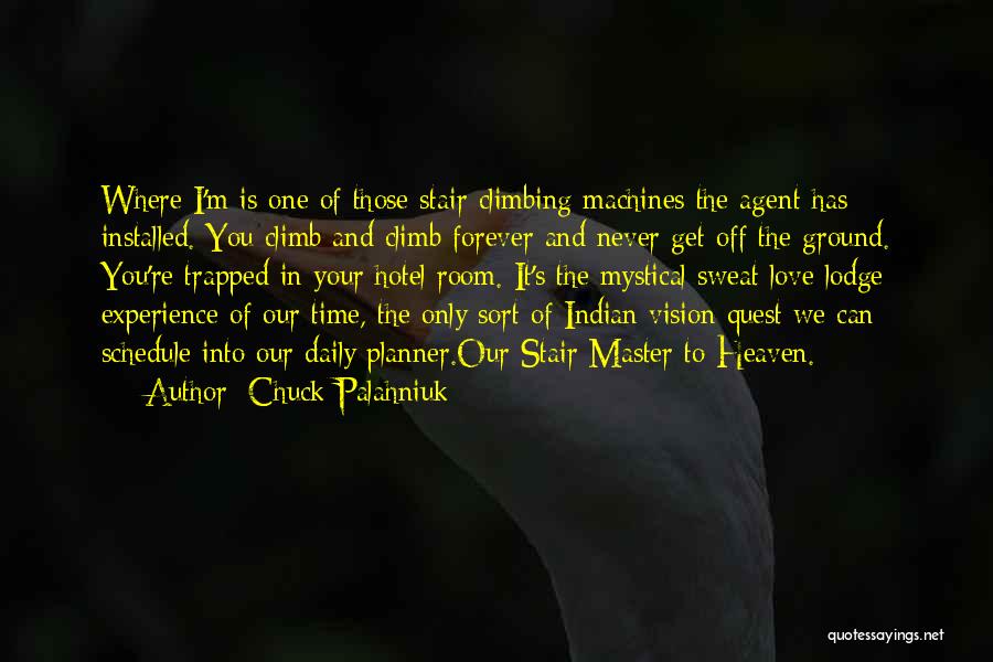 Chuck Palahniuk Quotes: Where I'm Is One Of Those Stair Climbing Machines The Agent Has Installed. You Climb And Climb Forever And Never