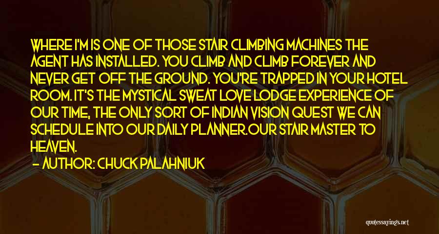 Chuck Palahniuk Quotes: Where I'm Is One Of Those Stair Climbing Machines The Agent Has Installed. You Climb And Climb Forever And Never