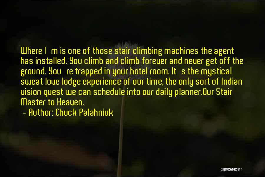 Chuck Palahniuk Quotes: Where I'm Is One Of Those Stair Climbing Machines The Agent Has Installed. You Climb And Climb Forever And Never