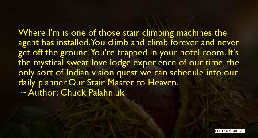 Chuck Palahniuk Quotes: Where I'm Is One Of Those Stair Climbing Machines The Agent Has Installed. You Climb And Climb Forever And Never